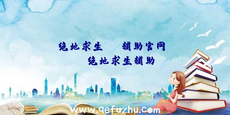 「绝地求生com辅助官网」|lpl绝地求生辅助